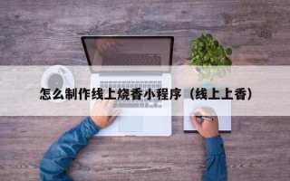 海拉尔怎么制作线上烧香小程序（线上上香）