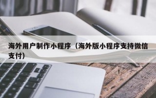 海拉尔海外用户制作小程序（海外版小程序支持微信支付）