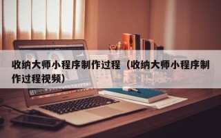 海拉尔收纳大师小程序制作过程（收纳大师小程序制作过程视频）