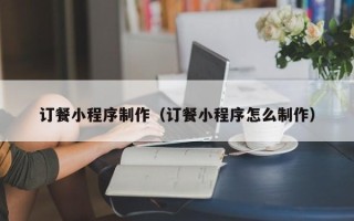 海拉尔订餐小程序制作（订餐小程序怎么制作）
