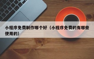 海拉尔小程序免费制作哪个好（小程序免费的有哪些使用的）