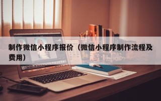 海拉尔制作微信小程序报价（微信小程序制作流程及费用）