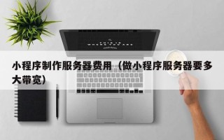 海拉尔小程序制作服务器费用（做小程序服务器要多大带宽）