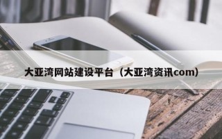 海拉尔大亚湾网站建设平台（大亚湾资讯com）