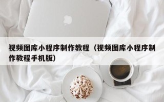 海拉尔视频图库小程序制作教程（视频图库小程序制作教程手机版）