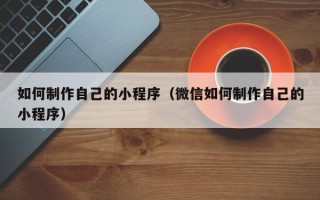 海拉尔如何制作自己的小程序（微信如何制作自己的小程序）