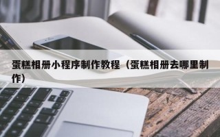 海拉尔蛋糕相册小程序制作教程（蛋糕相册去哪里制作）